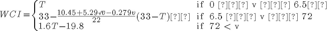  WCI = \left\{ \begin{array} {lll}T & \text { if } 0 ≤ v ≤ 6.5  \\33 - \dfrac{10.45+5.29\sqrt v - 0.279v}{22} (33-T) & \text { if } 6.5 ≤ v ≤ 72 \\ 1.6T - 19.8 & \text { if } 72 < v \end{array} \right. 