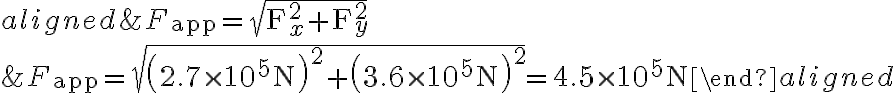 \begin{aligned}&F_{\mathrm{app}}=\sqrt{\mathrm{F}_{x}^{2}+\mathrm{F}_{y}^{2}} \\&F_{\mathrm{app}}=\sqrt{\left(2.7 \times 10^{5} \mathrm{~N}\right)^{2}+\left(3.6 \times 10^{5} \mathrm{~N}\right)^{2}}=4.5 \times 10^{5}
                    \mathrm{~N}
                    \end{aligned}