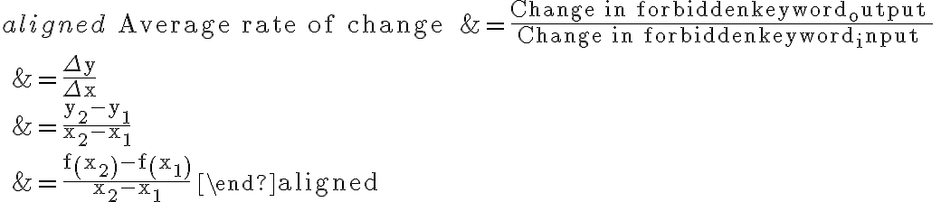 \begin{aligned} \text { Average rate of change } &=\dfrac{\text { Change in output }}{\text { Change in input }} \\ &=\dfrac{\Delta y}{\Delta x} \\ &=\dfrac{y_{2}-y_{1}}{x_{2}-x_{1}} \\ &=\dfrac{f\left(x_{2}\right)-f\left(x_{1}\right)}{x_{2}-x_{1}} \end{aligned}