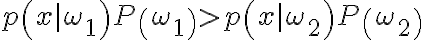 p\left(x \mid \omega_{1}\right) P\left(\omega_{1}\right)>p\left(x \mid \omega_{2}\right) P\left(\omega_{2}\right)