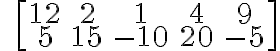 \qquad \left[\begin{array} {ccc}12 & 2 & 1 & 4 & 9 \\5 & 15 & -10 & 20 & -5 \end{array} \right]