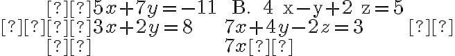  \begin{array}{ll} 5 x+7 y=-11 & \text { B. } 4 x-y+2 z=5 \\ 3 x+2 y=8 & 7 x+4 y-2 z=3 \\ & 7 x \end{array} 