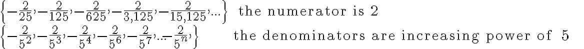 \begin{array}{lll}
    \{ -\frac{2}{25},-\frac{2}{125},-\frac{2}{625},-\frac{2}{3,125},-\frac{2}{15,125},...\} & \text{ the numerator is } 2 \\
    \{-\frac{2}{5^2},-\frac{2}{5^3},-\frac{2}{5^4},-\frac{2}{5^6},-\frac{2}{5^7},...-\frac{2}{5^n},\} & \text {the denominators are increasing power of } 5
    \end{array}