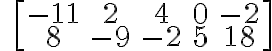 \qquad \left[\begin{array} {ccc}-11 & 2 & 4 & 0 & -2 \\8 & -9 & -2 & 5 & 18 \end{array} \right]