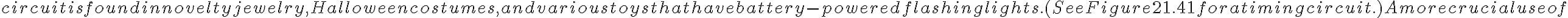  circuit is found in novelty jewelry, Halloween costumes, and various toys that have battery-powered flashing lights. (See Figure 21.41 for a timing circuit.)
A more crucial use of 