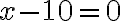 x - 10 = 0