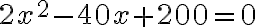 2x^2 - 40x + 200 = 0
