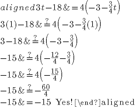 \begin{aligned}
3 t-18 &=4\left(-3-\frac{3}{4} t\right) \\
3(1)-18 & \stackrel{?}{=} 4\left(-3-\frac{3}{4}(1)\right) \\
3-18 & \stackrel{?}{=} 4\left(-3-\frac{3}{4}\right) \\
-15 & \stackrel{?}{=} 4\left(-\frac{12}{4}-\frac{3}{4}\right) \\
-15 & \stackrel{?}{=} 4\left(-\frac{15}{4}\right) \\
-15 & \stackrel{?}{=}-\frac{60}{4} \\
-15 &=-15 \text { Yes!}
\end{aligned}