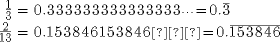 \begin{align*} \frac{1}{3} &= 0.333333333333333\cdots = 0.\overline{3} \\ \\ \frac{2}{13} &= 0.153846153846… = 0.\overline{153846} \end{align*}
