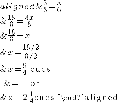 \begin{aligned}&\dfrac{3}{8}=\dfrac{x}{6} \\ \\&\dfrac{18}{8}=\dfrac{8 x}{8} \\ \\ &\dfrac{18}{8}=x \\ &x=\dfrac{18 / 2}{8 / 2} \\ \\ &x=\dfrac{9}{4} \text { cups } \\ \\ &=\text { - or - } \\ \\&x=2 \dfrac{1}{4} \text { cups }\end{aligned}