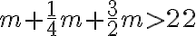 m+\frac{1}{4} m+\frac{3}{2} m > 22