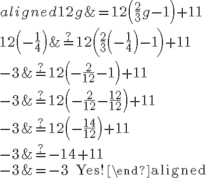 \begin{aligned}
12 g &=12\left(\frac{2}{3} g-1\right)+11 \\
12\left(-\frac{1}{4}\right) & \stackrel{?}{=} 12\left(\frac{2}{3}\left(-\frac{1}{4}\right)-1\right)+11 \\
-3 & \stackrel{?}{=} 12\left(-\frac{2}{12}-1\right)+11 \\
-3 & \stackrel{?}{=} 12\left(-\frac{2}{12}-\frac{12}{12}\right)+11 \\
-3 & \stackrel{?}{=} 12\left(-\frac{14}{12}\right)+11 \\
-3 & \stackrel{?}{=}-14+11 \\
-3 &=-3 \text { Yes!}
\end{aligned}