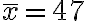 \bar{x}=47