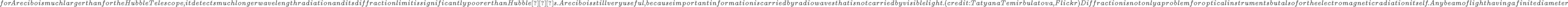  for Arecibo is much larger than for the
            Hubble Telescope, it detects much longer wavelength radiation and its diffraction limit is significantly poorer than Hubble’s. Arecibo is still very useful, because important information is carried by radio waves that is not carried by visible
            light. (credit: Tatyana Temirbulatova, Flickr)
    

Diffraction is not only a problem for optical instruments but also for the electromagnetic radiation itself. Any beam of light having a finite diameter 