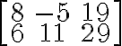 \left[\begin{array} {ccc}8 & -5 & 19 \\6 & 11 & 29 \end{array} \right]