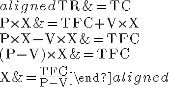 \begin{aligned}\mathrm{TR} & =\mathrm{TC} \\\mathrm{P} \times \mathrm{X} & =\mathrm{TFC}+\mathrm{V} \times \mathrm{X} \\\mathrm{P} \times \mathrm{X}-\mathrm{V} \times \mathrm{X} & =\mathrm{TFC} \\(\mathrm{P}-\mathrm{V}) \times \mathrm{X} & =\mathrm{TFC} \\\mathrm{X} & =\frac{\mathrm{TFC}}{\mathrm{P}-\mathrm{V}}\end{aligned}