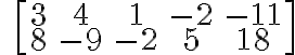\qquad \left[\begin{array} {ccc}3 & 4 & 1 & -2 & -11 \\8 & -9 & -2 & 5 & 18 \end{array} \right]