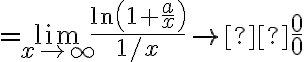 =\lim \limits_{x \rightarrow \infty} \frac{\ln \left(1+\frac{a}{x}\right)}{1 / x} \rightarrow  \frac{0}{0}