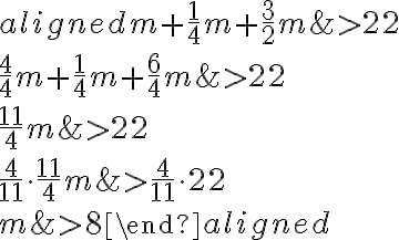 \begin{aligned}
m+\frac{1}{4} m+\frac{3}{2} m & > 22 \\
\frac{4}{4} m+\frac{1}{4} m+\frac{6}{4} m & > 22 \\
\frac{11}{4} m & > 22 \\
\frac{4}{11} \cdot \frac{11}{4} m & > \frac{4}{11} \cdot 22 \\
m & > 8
\end{aligned}