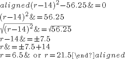 \begin{aligned}(r-14)^2-56.25&=0\\\\(r-14)^2&=56.25\\\\\sqrt{(r-14)^2}&=\sqrt{56.25}\\\\r-14&=\pm 7.5\\\\r&=\pm7.5+14\\\\r= {6.5}&\text{ or }r= {21.5}\end{aligned}
