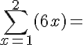 \large\displaystyle\sum\limits_{x=1}^{2 }{{(6x)}}=