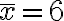 \bar{x}=6