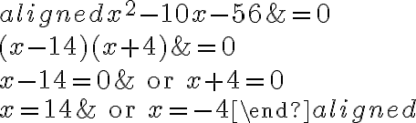 \begin{aligned}x^2-10x-56&=0\\\\(x-14)(x+4)&=0\\\\x-14=0&\text{ or }x+4=0\\\\x= {14}&\text{ or }x= {-4}\end{aligned}