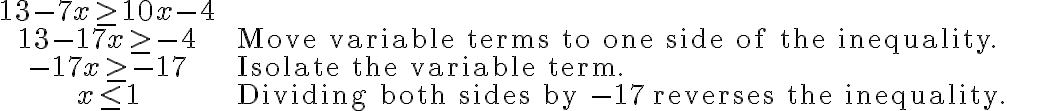 
    \begin{array}{cl}
    13-7 x \geq 10 x-4 & \\
    13-17 x \geq-4 & \text { Move variable terms to one side of the inequality. } \\
    -17 x \geq-17 & \text { Isolate the variable term. } \\
    x \leq 1 & \text { Dividing both sides by }-17 \text { reverses the inequality. }
    \end{array}
    