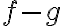 f - g