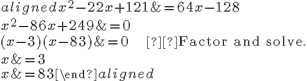 \begin{aligned} x^{2}-22 x+121 &=64 x-128 \\ x^{2}-86 x+249 &=0 \\(x-3)(x-83) &=0 \qquad \qquad \qquad  \text{Factor and solve.} \\ x &=3 \\ x &=83 \end{aligned}