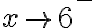 x \rightarrow 6^-