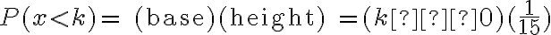 P(x < k)=\text{ (base)(height) }=(k−0)(\dfrac{1}{15})