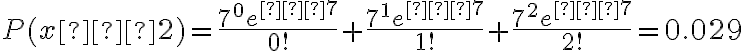 P(x≤2)=\dfrac{7^0e^{−7}}{0!}+\dfrac{7^1e^{−7}}{1!}+\dfrac{7^2e^{−7}}{2!}=0.029