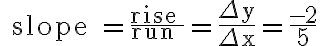 \text { slope }=\frac{\text { rise }}{\text { run }}=\frac{\Delta y}{\Delta x}=\frac{-2}{5}