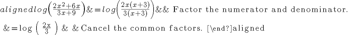 \begin{aligned}
log \left(\frac{2x^2+6x}{3x+9}\right) &= log \left(\frac{2x(x+3)}{3(x+3)} \right) & & \text { Factor the numerator and denominator. } \\
&=log \left( \frac{2x}{3} \right) & & \text { Cancel the common factors. }
\end{aligned}