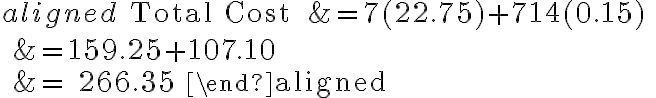 \begin{aligned} \text { Total Cost } &=7(22.75)+714(0.15) \\ &=159.25+107.10 \\ &= 266.35 \end{aligned}