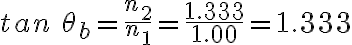 tan\:\theta_{b}=\frac{n_{2}}{n_{1}}=\frac{1.333}{1.00}=1.333