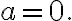 a=0.