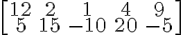 \left[\begin{array} {ccc}12 & 2 & 1 & 4 & 9 \\5 & 15 & -10 & 20 & -5 \end{array} \right]