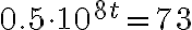 0.5\cdot 10^{8t}=73