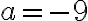 a= - 9