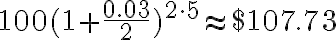 100(1+\dfrac{0.03}{2})^{2 \cdot 5} \approx \$107.73