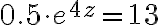 0.5\cdot e^{4z}=13