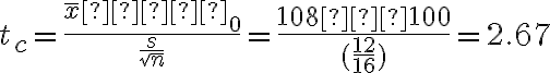 t_c=\dfrac{\overline x−µ_0}{\dfrac{s}{\sqrt n}}=\dfrac{108−100}{(\dfrac{12}{16})}=2.67