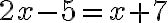 2x - 5 = x + 7
