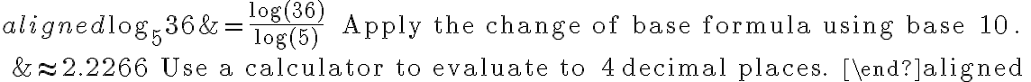 \begin{aligned}
\log _{5} 36 &=\frac{\log (36)}{\log (5)} \quad \text { Apply the change of base formula using base } 10 \text {. }\\
&\approx 2.2266 \quad \text { Use a calculator to evaluate to } 4 \text { decimal places. }
\end{aligned}