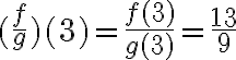  (\dfrac{f}{g})(3) = \dfrac{f(3)}{g(3)} = \dfrac{13}{9} 