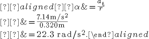  \begin{aligned} \alpha &=\dfrac{a_{\mathrm{t}}}{r} \\ &=\dfrac{7.14 \mathrm{~m} / \mathrm{s}^{2}}{0.320 \mathrm{~m}} \\ 
    &=22.3 \, \mathrm{rad} / \mathrm{s}^{2}.\end{aligned}