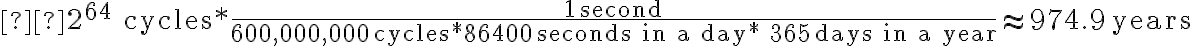  {\displaystyle 2^{64}{\text{ cycles}}*{\frac {1{\text{ second}}}{600,000,000{\text{ cycles}}*86400{\text{ seconds in a day}}*\ 365{\text{ days in a year}}}}\approx 974.9{\text{ years}}} 
