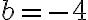 b = -4